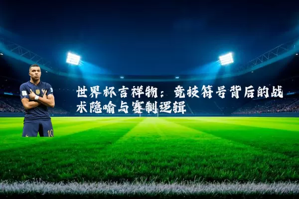 世界杯吉祥物:竞技符号背后的战术隐喻与赛制逻辑