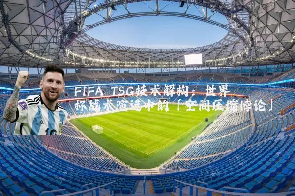 FIFA TSG技术解构:世界杯战术演进中的「空间压缩悖论」