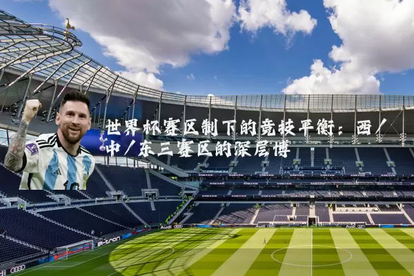 世界杯赛区制下的竞技平衡：西/中/东三赛区的深层博弈