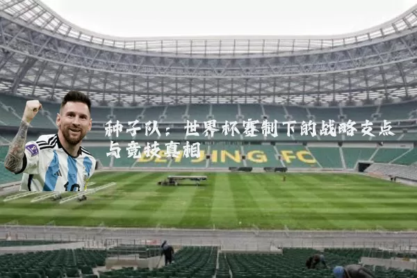 种子队:世界杯赛制下的战略支点与竞技真相