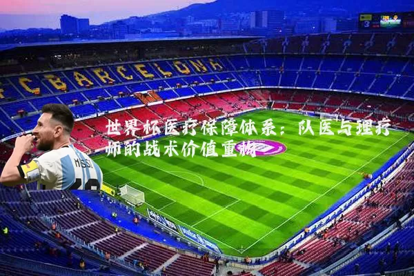 世界杯医疗保障体系:队医与理疗师的战术价值重构