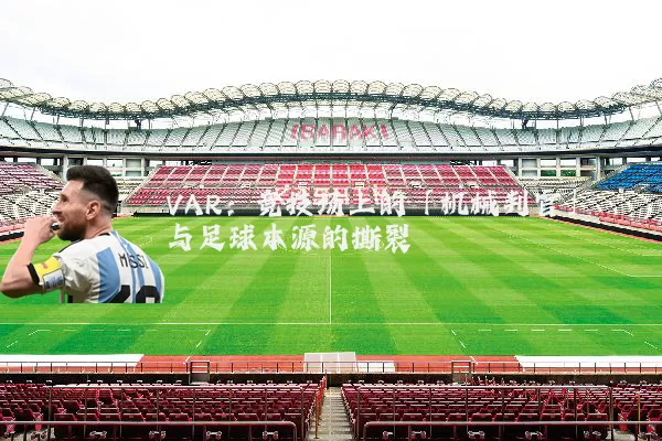 VAR:竞技场上的「机械判官」与足球本源的撕裂