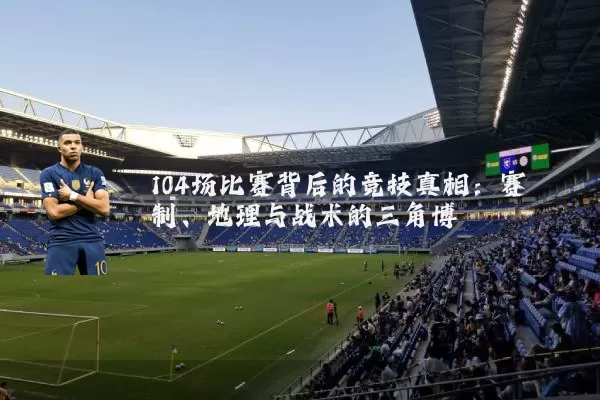 104场比赛背后的竞技真相：赛制、地理与战术的三角博弈