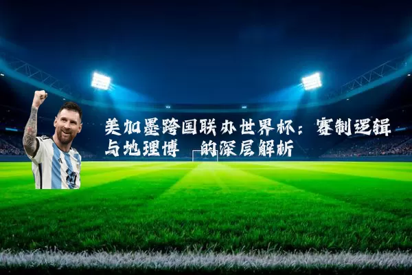 美加墨跨国联办世界杯:赛制逻辑与地理博弈的深层解析