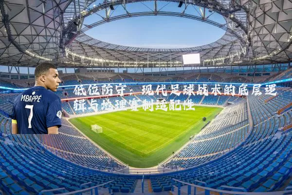 低位防守:现代足球战术的底层逻辑与地理赛制适配性