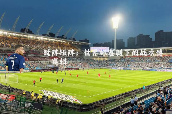 对阵矩阵:世界杯赛制下的战术博弈真相