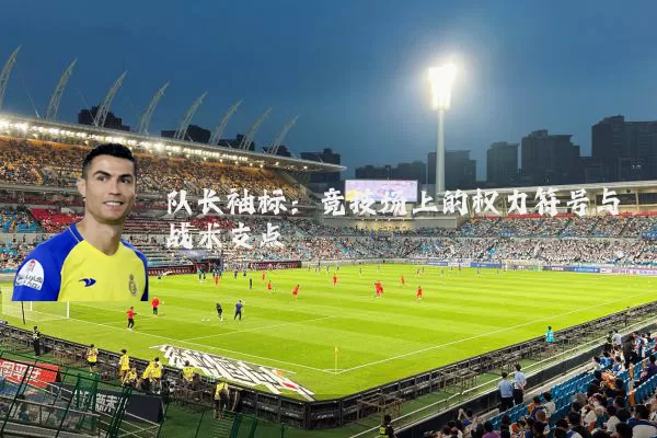 队长袖标：竞技场上的权力符号与战术支点